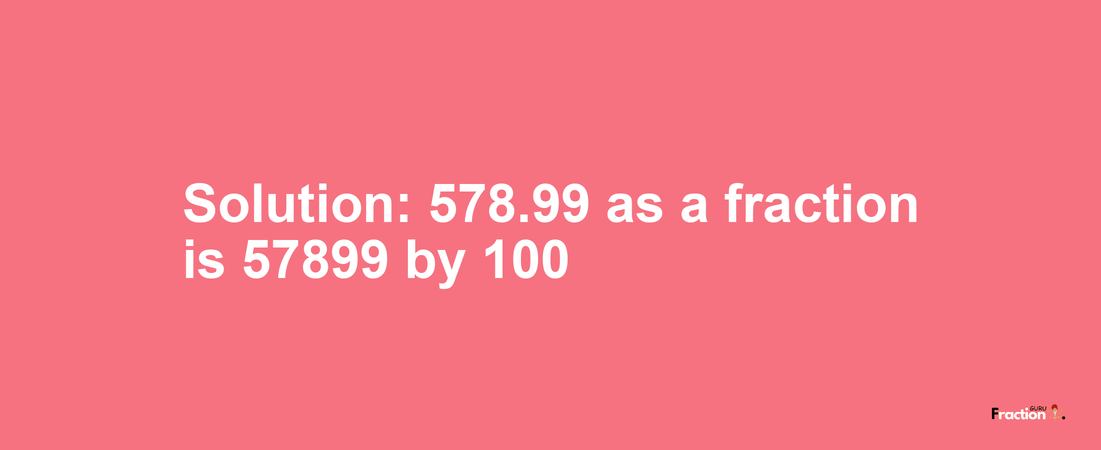 Solution:578.99 as a fraction is 57899/100